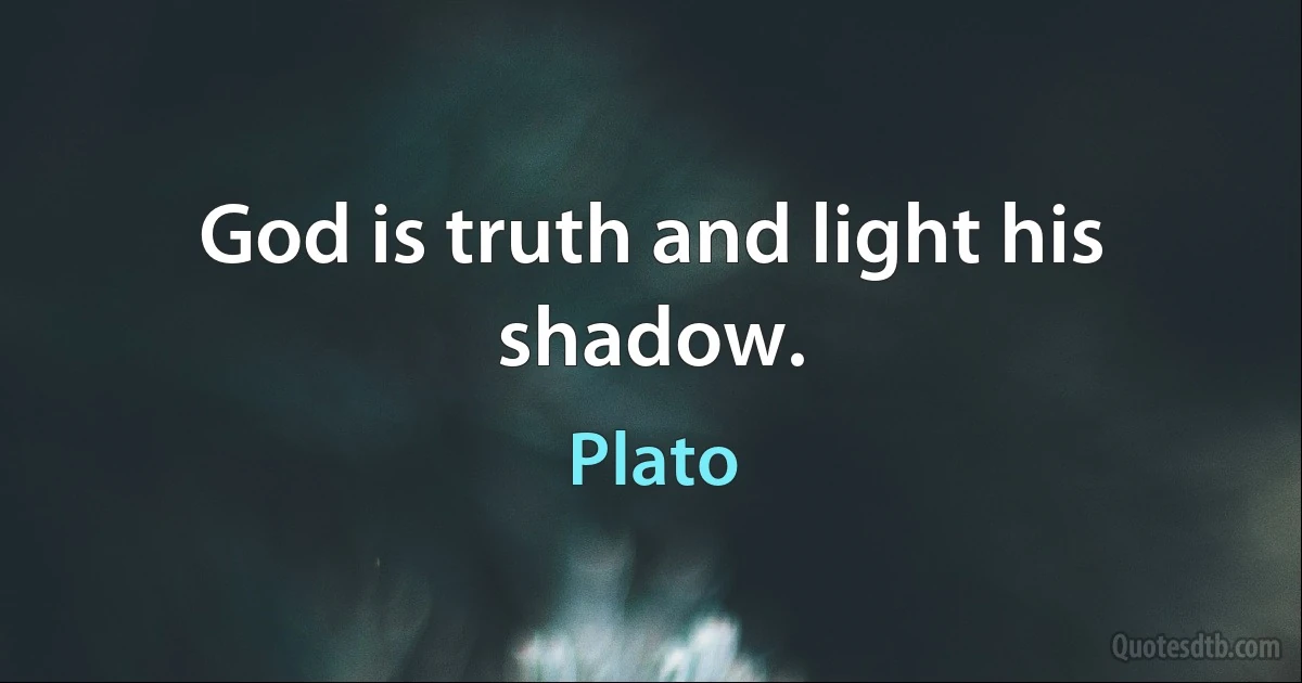 God is truth and light his shadow. (Plato)