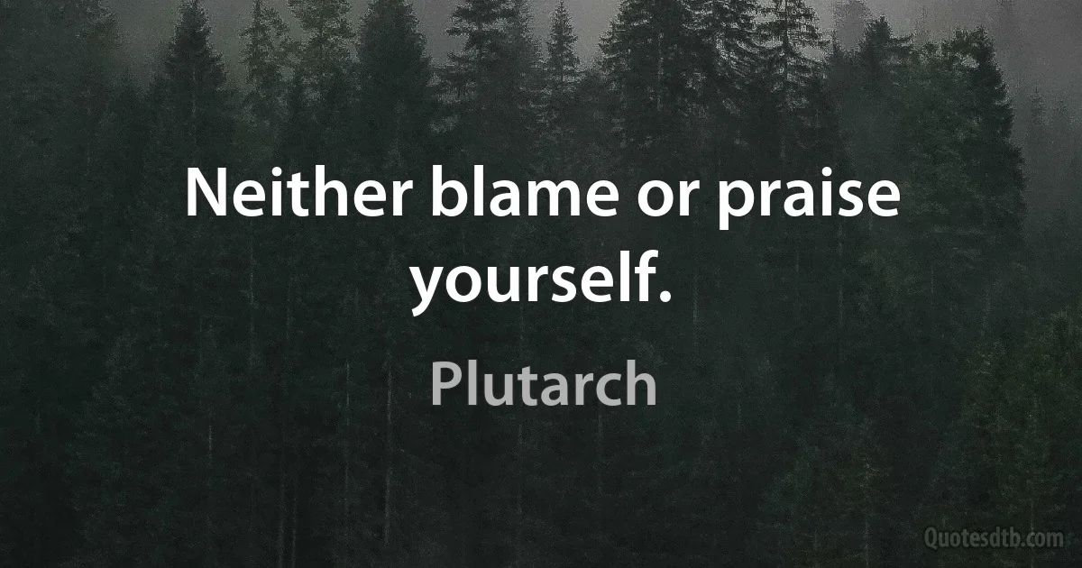 Neither blame or praise yourself. (Plutarch)