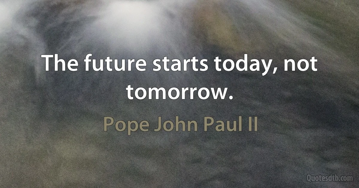 The future starts today, not tomorrow. (Pope John Paul II)