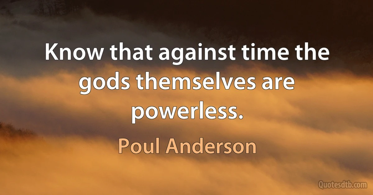 Know that against time the gods themselves are powerless. (Poul Anderson)