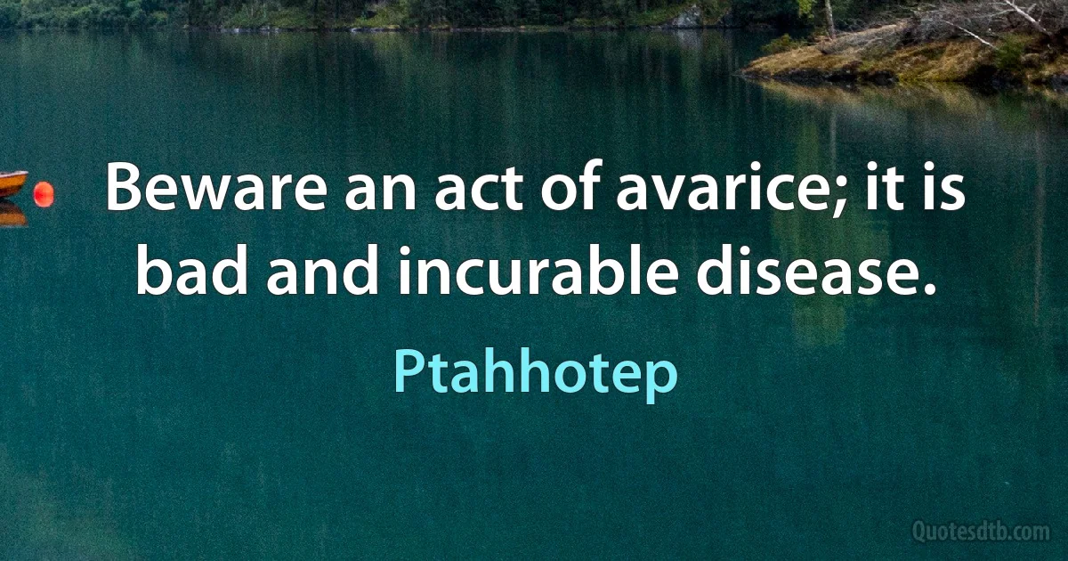 Beware an act of avarice; it is bad and incurable disease. (Ptahhotep)