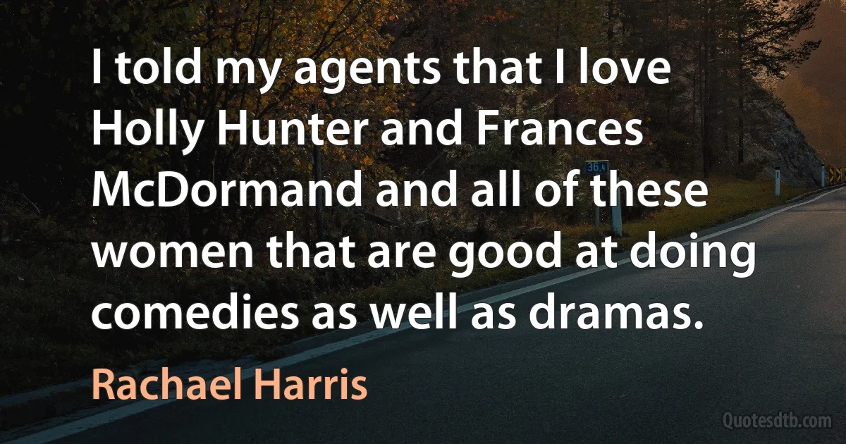 I told my agents that I love Holly Hunter and Frances McDormand and all of these women that are good at doing comedies as well as dramas. (Rachael Harris)