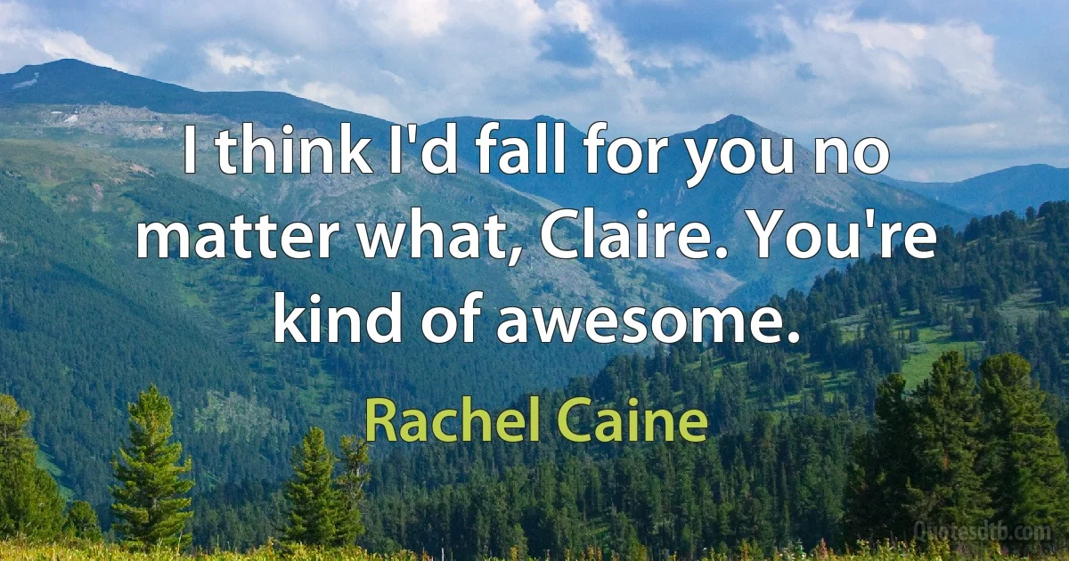 I think I'd fall for you no matter what, Claire. You're kind of awesome. (Rachel Caine)