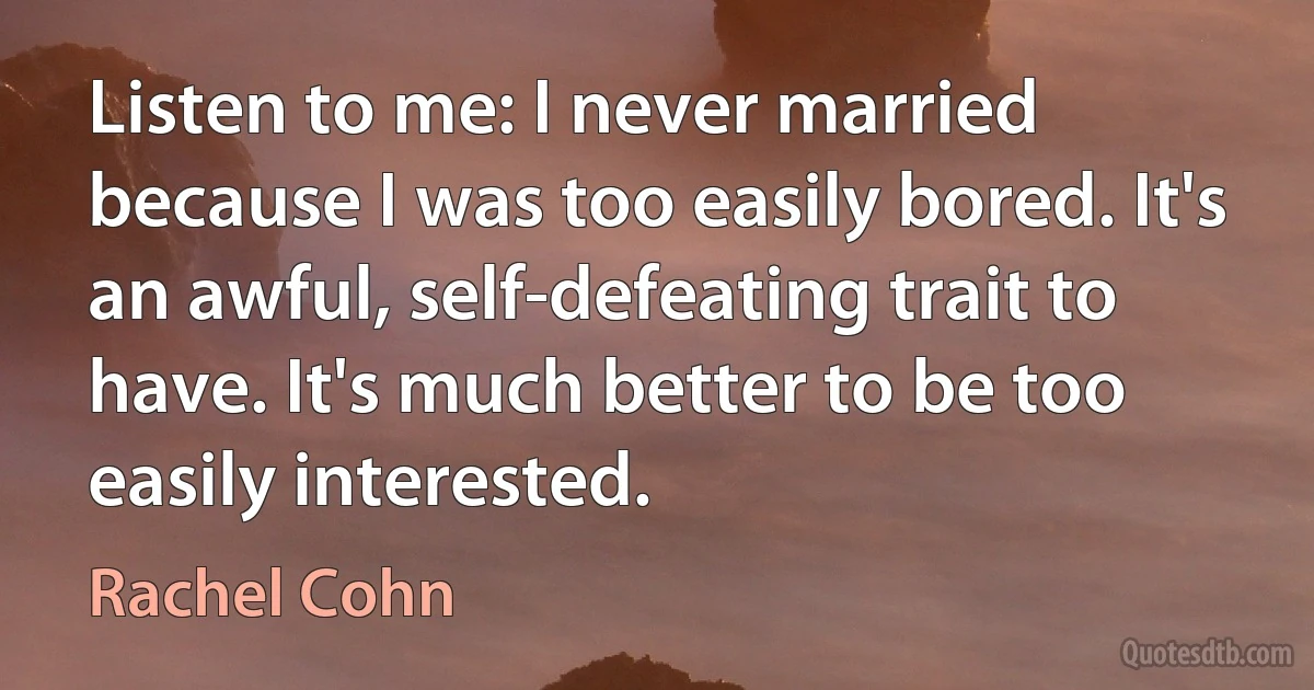 Listen to me: I never married because I was too easily bored. It's an awful, self-defeating trait to have. It's much better to be too easily interested. (Rachel Cohn)