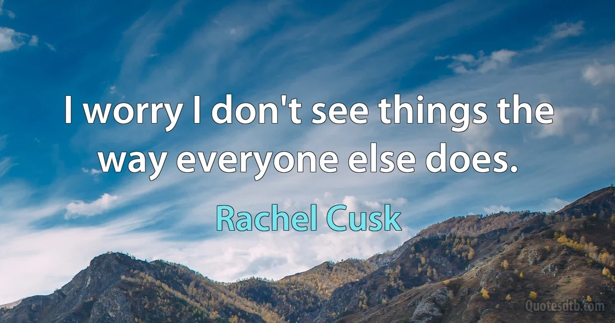 I worry I don't see things the way everyone else does. (Rachel Cusk)