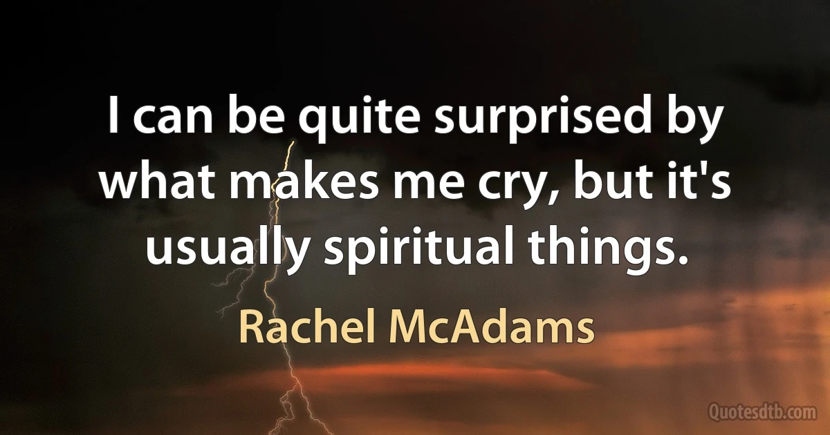 I can be quite surprised by what makes me cry, but it's usually spiritual things. (Rachel McAdams)