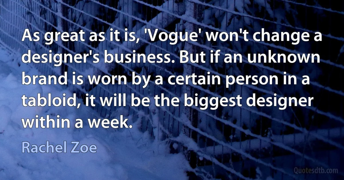 As great as it is, 'Vogue' won't change a designer's business. But if an unknown brand is worn by a certain person in a tabloid, it will be the biggest designer within a week. (Rachel Zoe)