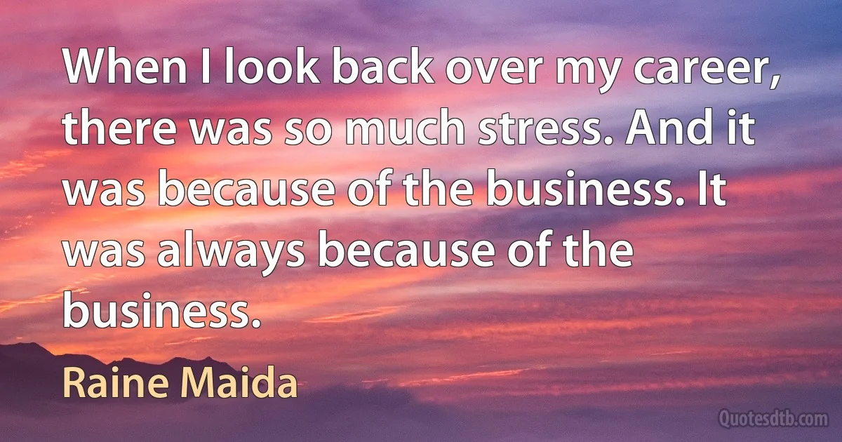 When I look back over my career, there was so much stress. And it was because of the business. It was always because of the business. (Raine Maida)