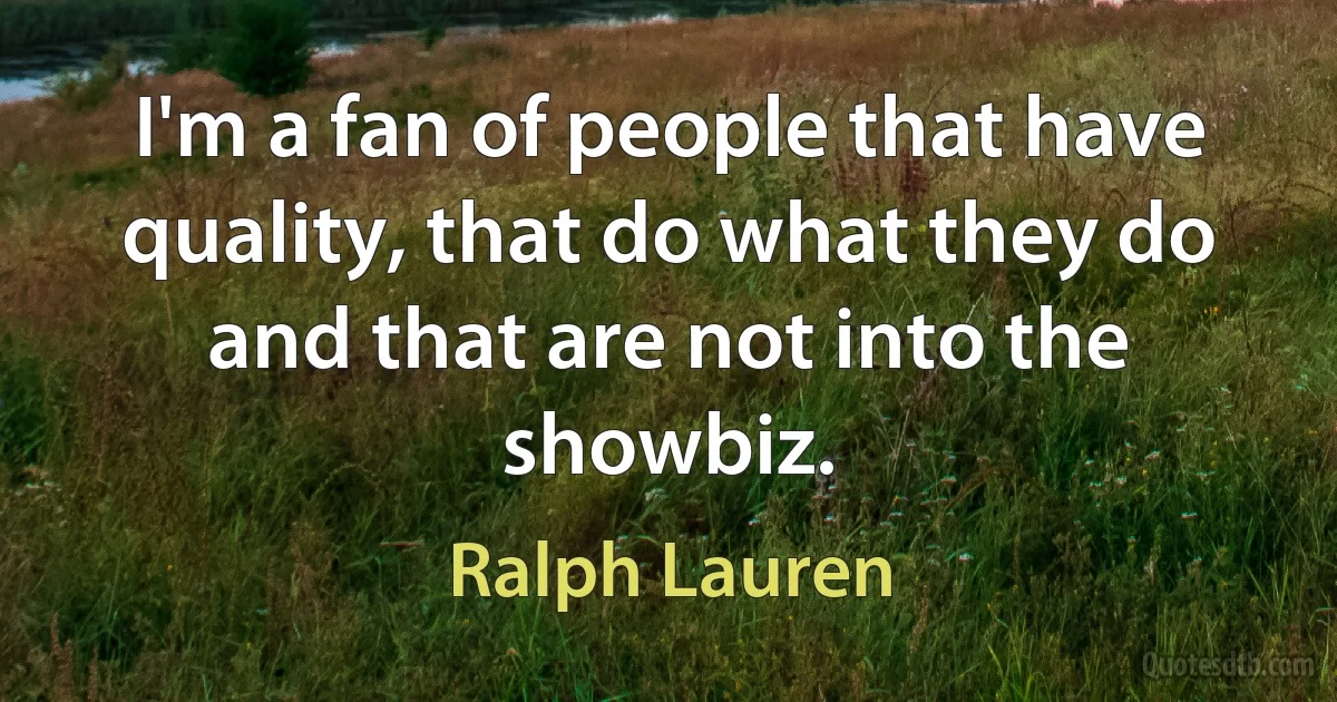 I'm a fan of people that have quality, that do what they do and that are not into the showbiz. (Ralph Lauren)