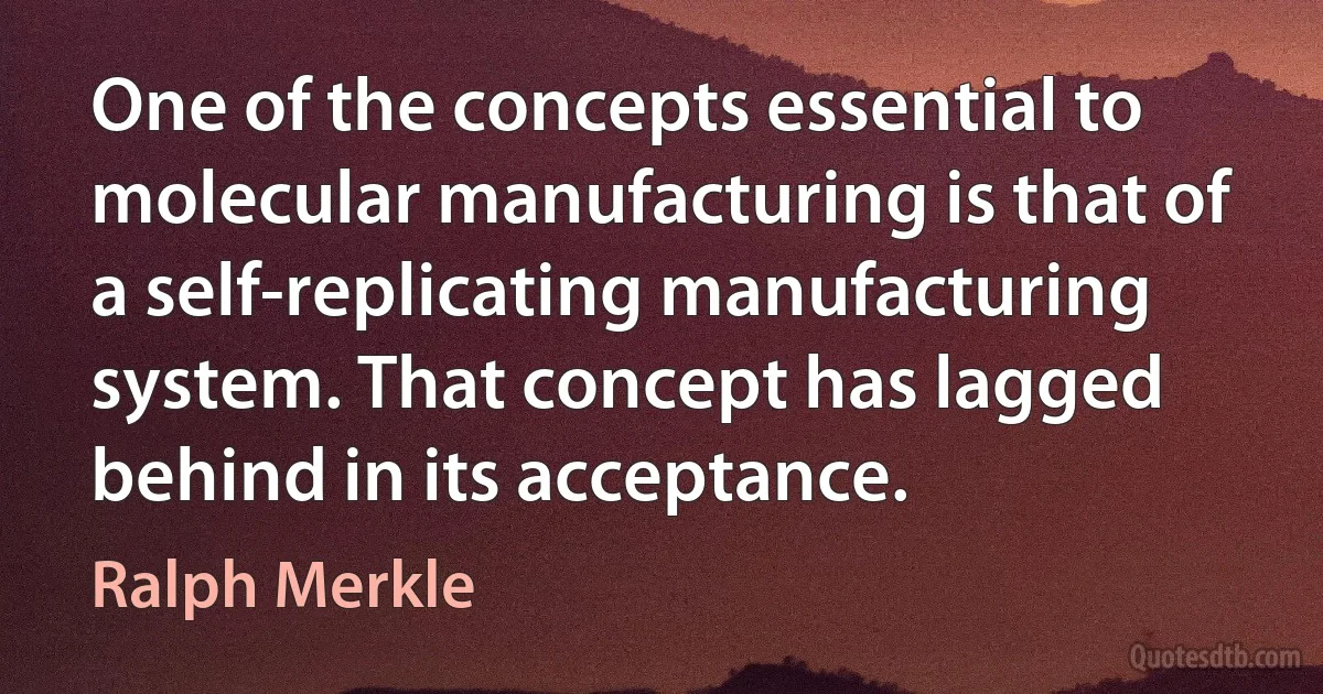 One of the concepts essential to molecular manufacturing is that of a self-replicating manufacturing system. That concept has lagged behind in its acceptance. (Ralph Merkle)