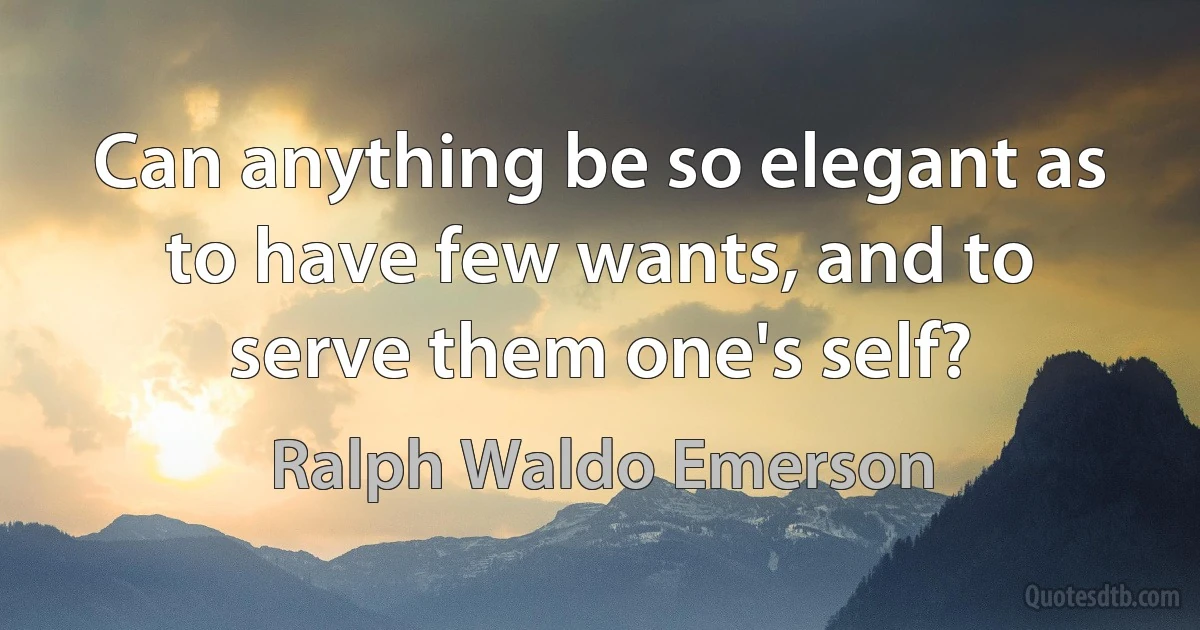 Can anything be so elegant as to have few wants, and to serve them one's self? (Ralph Waldo Emerson)