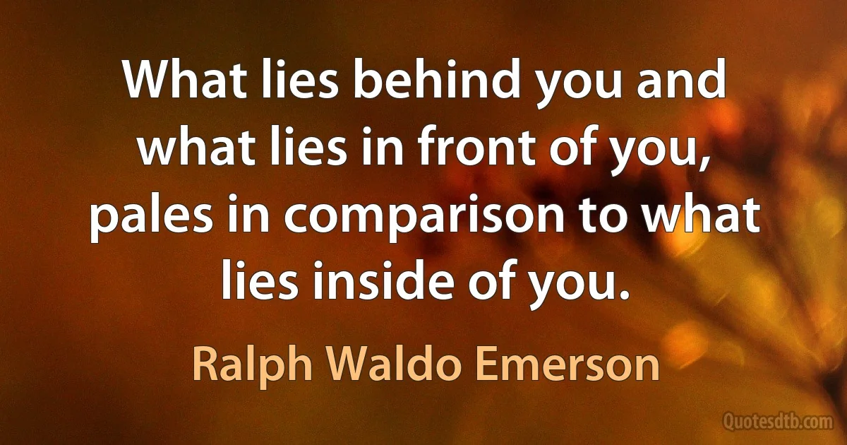 What lies behind you and what lies in front of you, pales in comparison to what lies inside of you. (Ralph Waldo Emerson)