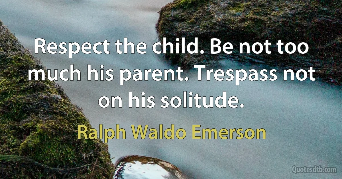 Respect the child. Be not too much his parent. Trespass not on his solitude. (Ralph Waldo Emerson)