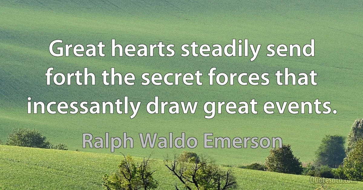 Great hearts steadily send forth the secret forces that incessantly draw great events. (Ralph Waldo Emerson)