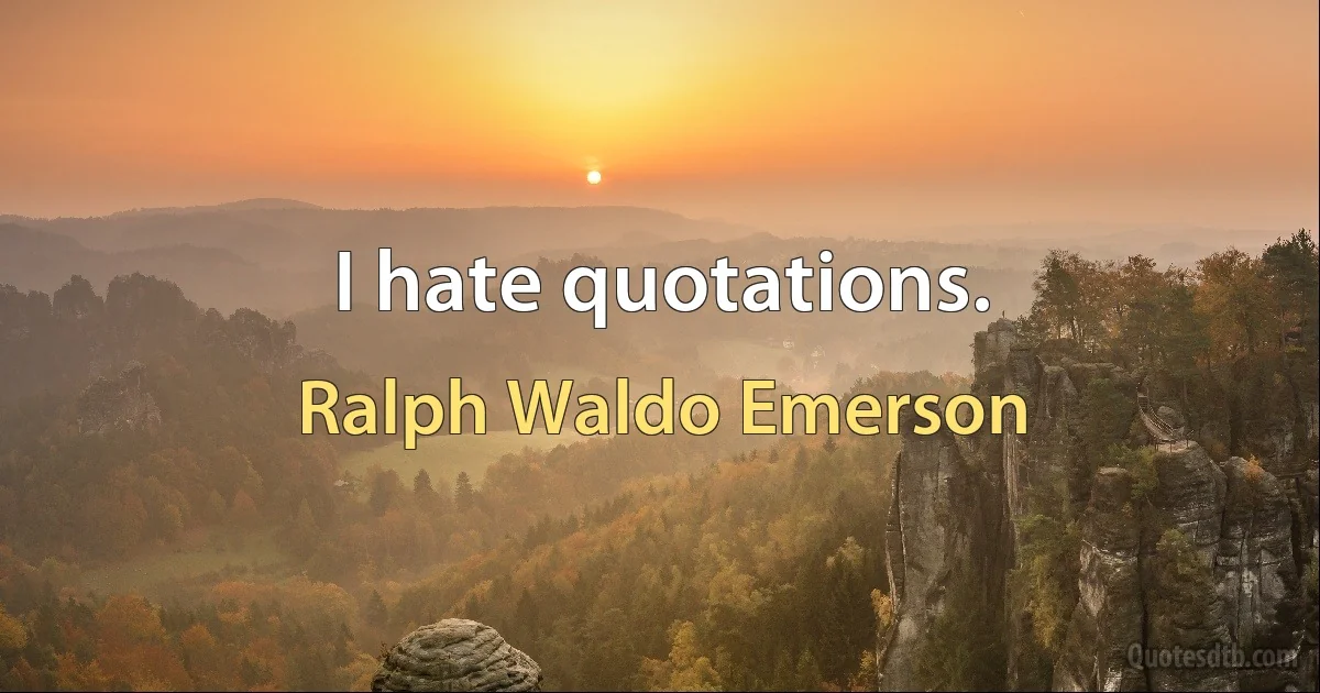 I hate quotations. (Ralph Waldo Emerson)