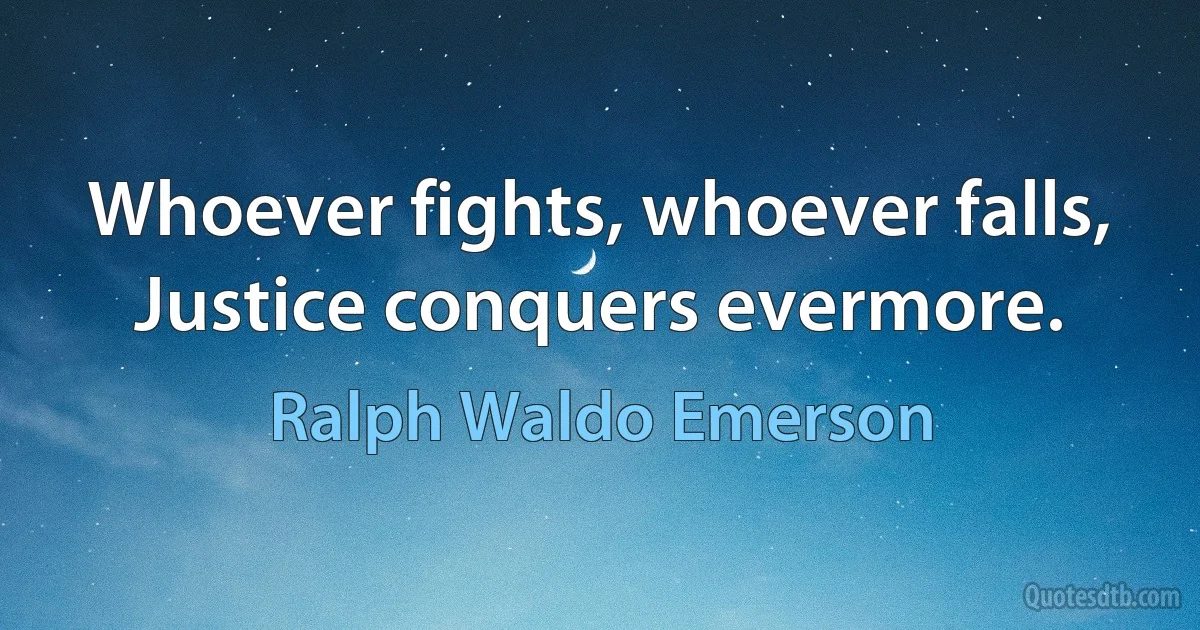 Whoever fights, whoever falls,
Justice conquers evermore. (Ralph Waldo Emerson)