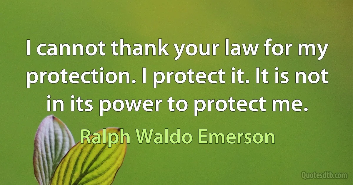 I cannot thank your law for my protection. I protect it. It is not in its power to protect me. (Ralph Waldo Emerson)