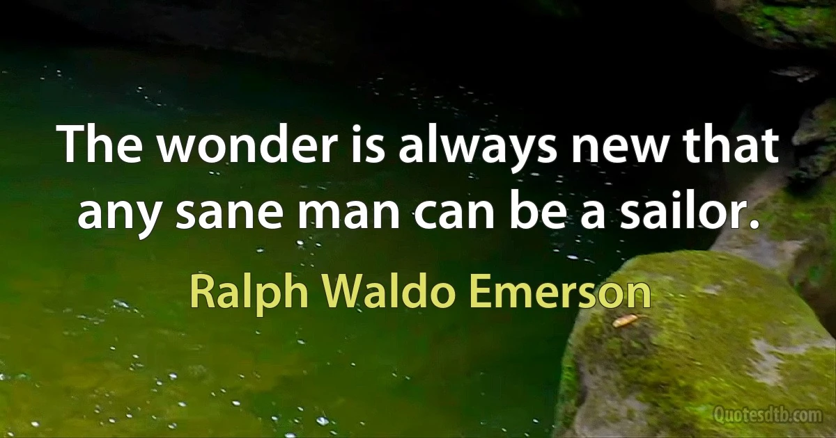 The wonder is always new that any sane man can be a sailor. (Ralph Waldo Emerson)