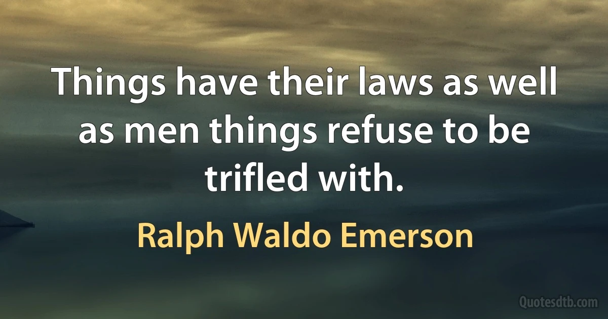 Things have their laws as well as men things refuse to be trifled with. (Ralph Waldo Emerson)