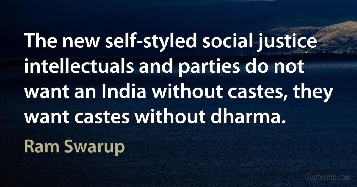 The new self-styled social justice intellectuals and parties do not want an India without castes, they want castes without dharma. (Ram Swarup)