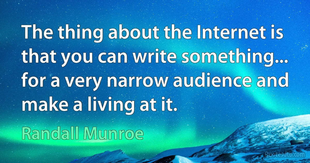 The thing about the Internet is that you can write something... for a very narrow audience and make a living at it. (Randall Munroe)