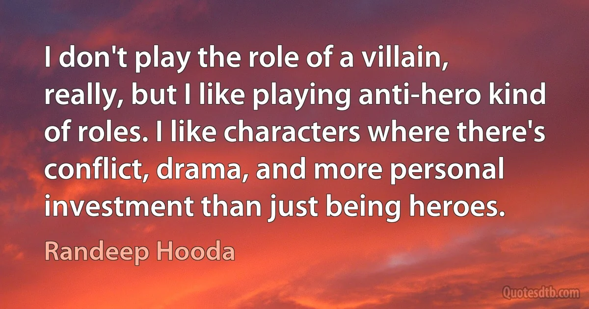 I don't play the role of a villain, really, but I like playing anti-hero kind of roles. I like characters where there's conflict, drama, and more personal investment than just being heroes. (Randeep Hooda)