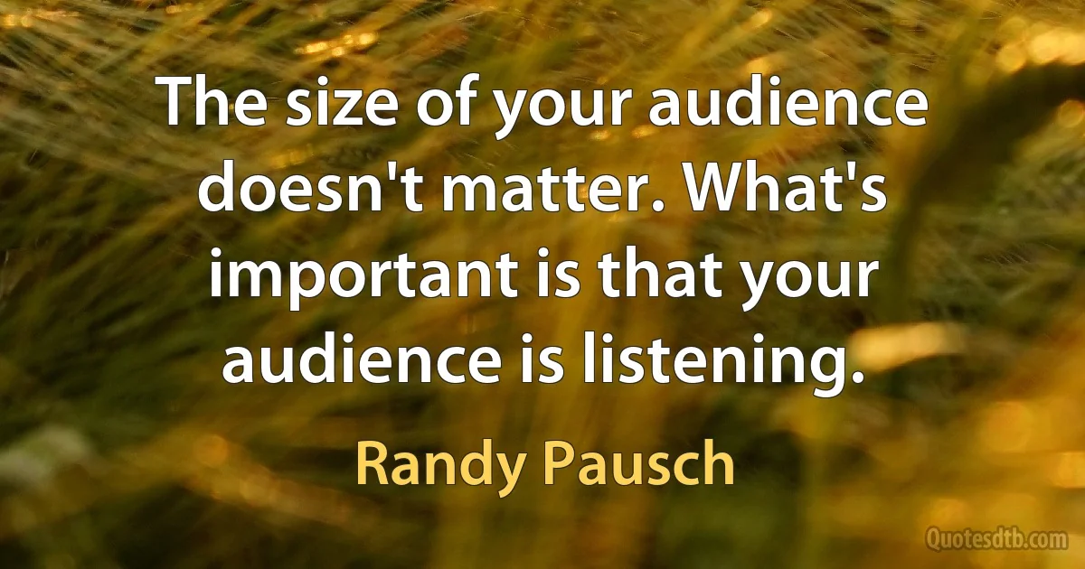 The size of your audience doesn't matter. What's important is that your audience is listening. (Randy Pausch)