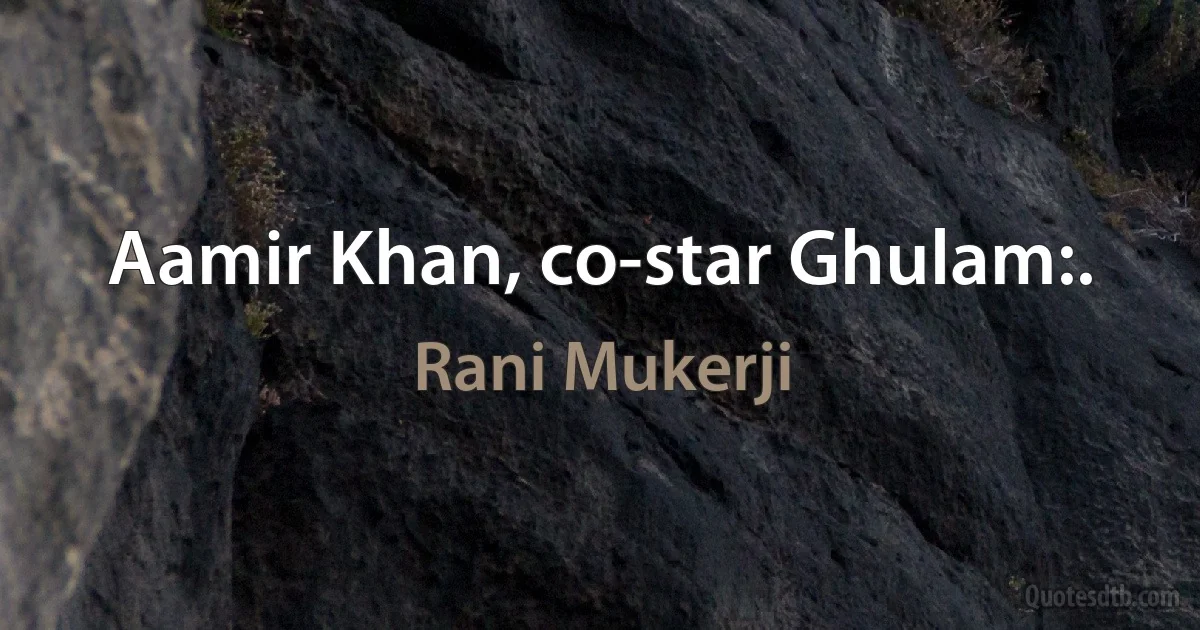 Aamir Khan, co-star Ghulam:. (Rani Mukerji)