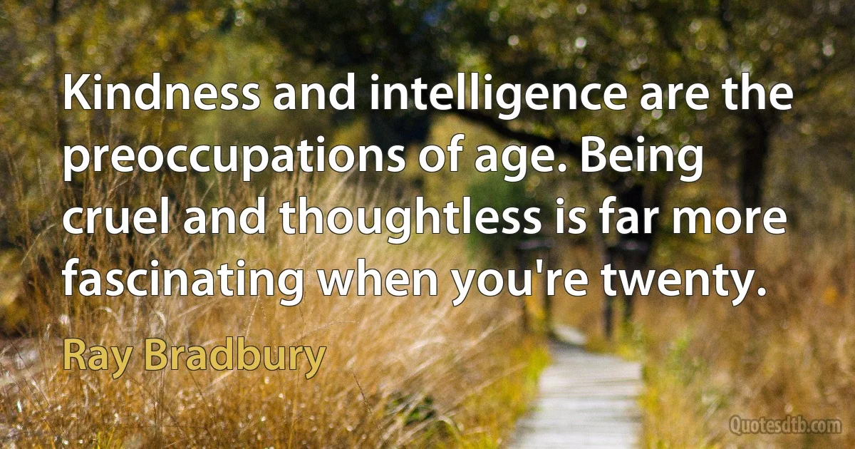 Kindness and intelligence are the preoccupations of age. Being cruel and thoughtless is far more fascinating when you're twenty. (Ray Bradbury)