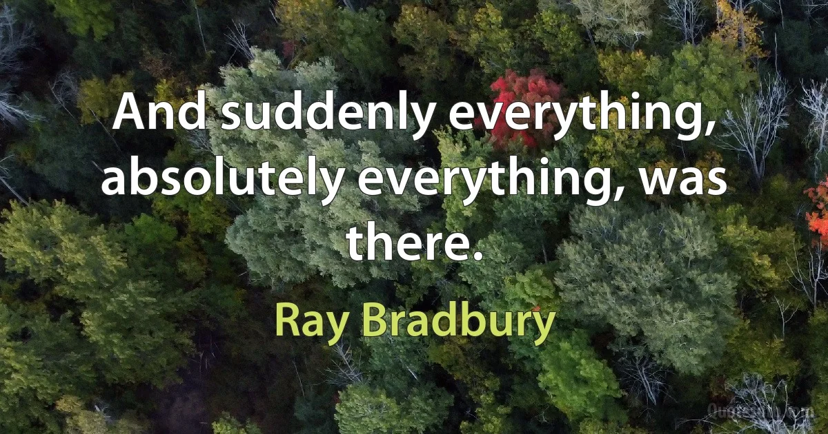 And suddenly everything, absolutely everything, was there. (Ray Bradbury)