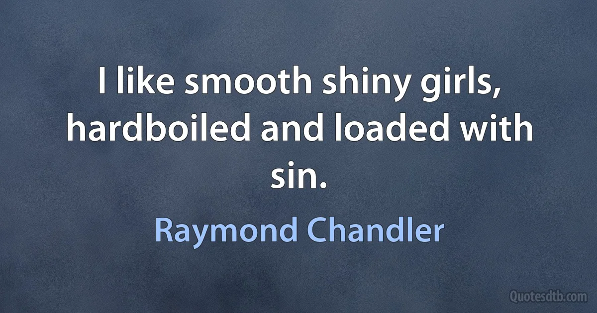 I like smooth shiny girls, hardboiled and loaded with sin. (Raymond Chandler)