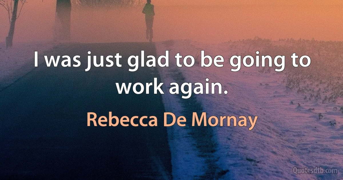 I was just glad to be going to work again. (Rebecca De Mornay)