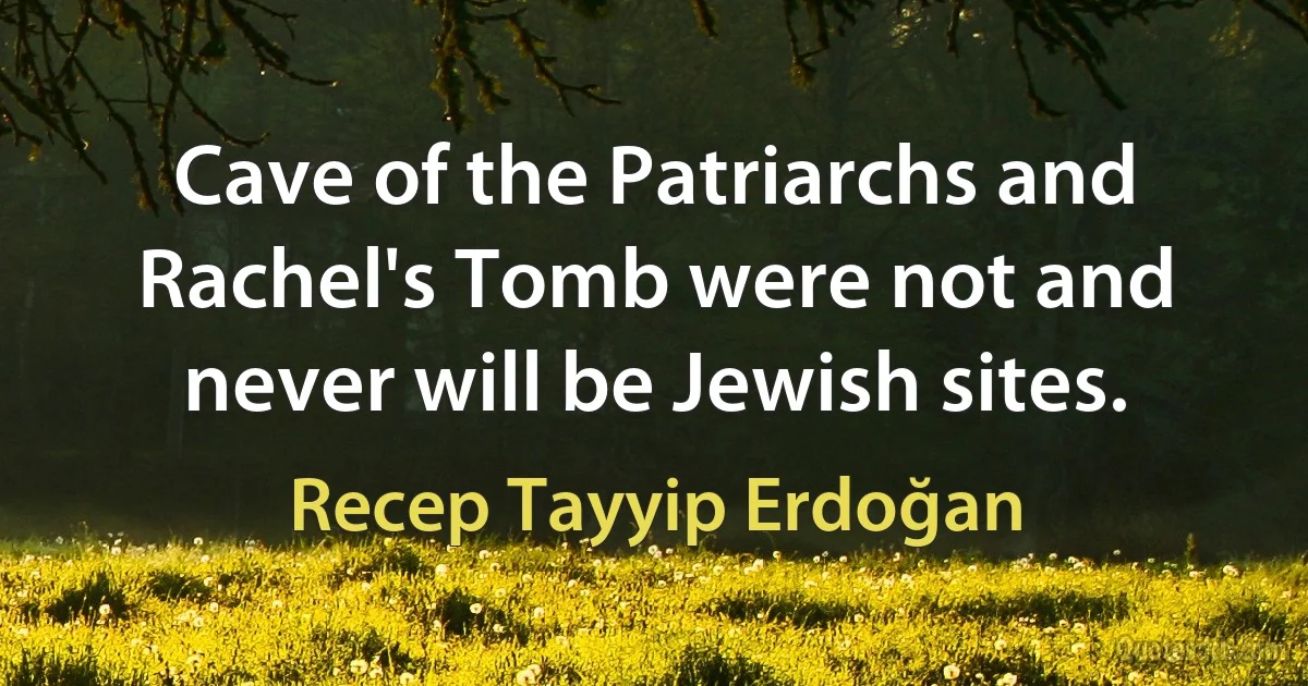 Cave of the Patriarchs and Rachel's Tomb were not and never will be Jewish sites. (Recep Tayyip Erdoğan)