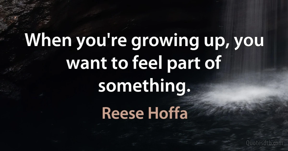 When you're growing up, you want to feel part of something. (Reese Hoffa)