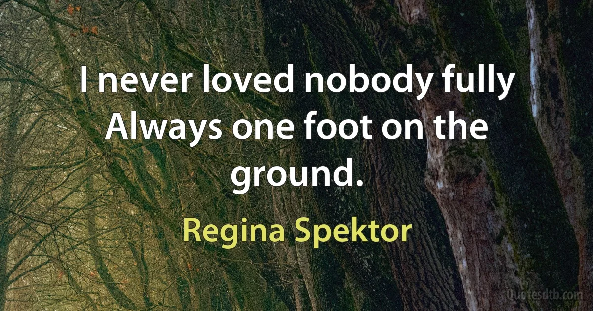 I never loved nobody fully
Always one foot on the ground. (Regina Spektor)