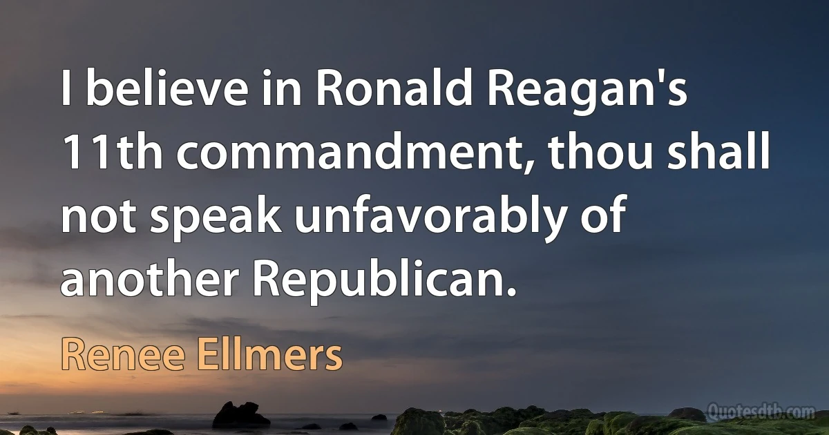 I believe in Ronald Reagan's 11th commandment, thou shall not speak unfavorably of another Republican. (Renee Ellmers)