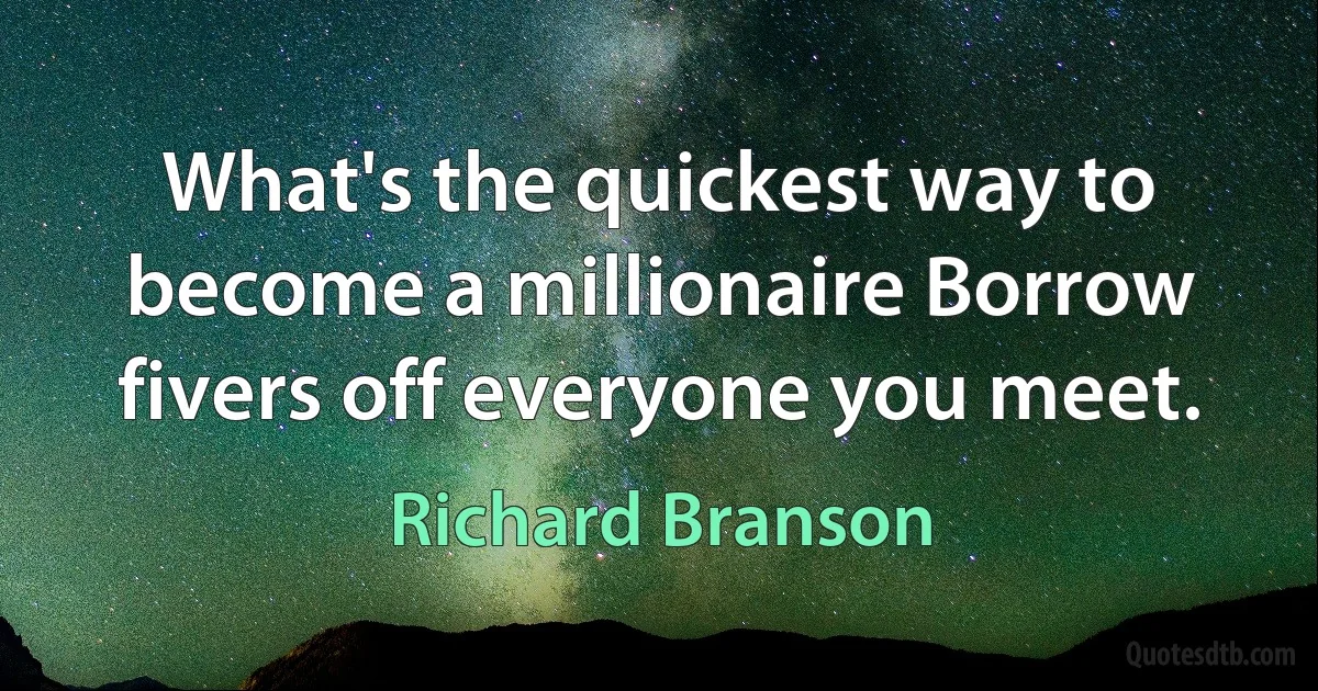 What's the quickest way to become a millionaire Borrow fivers off everyone you meet. (Richard Branson)