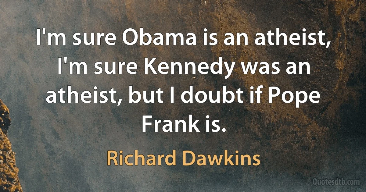 I'm sure Obama is an atheist, I'm sure Kennedy was an atheist, but I doubt if Pope Frank is. (Richard Dawkins)