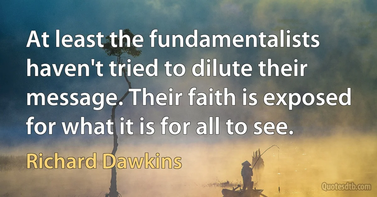 At least the fundamentalists haven't tried to dilute their message. Their faith is exposed for what it is for all to see. (Richard Dawkins)