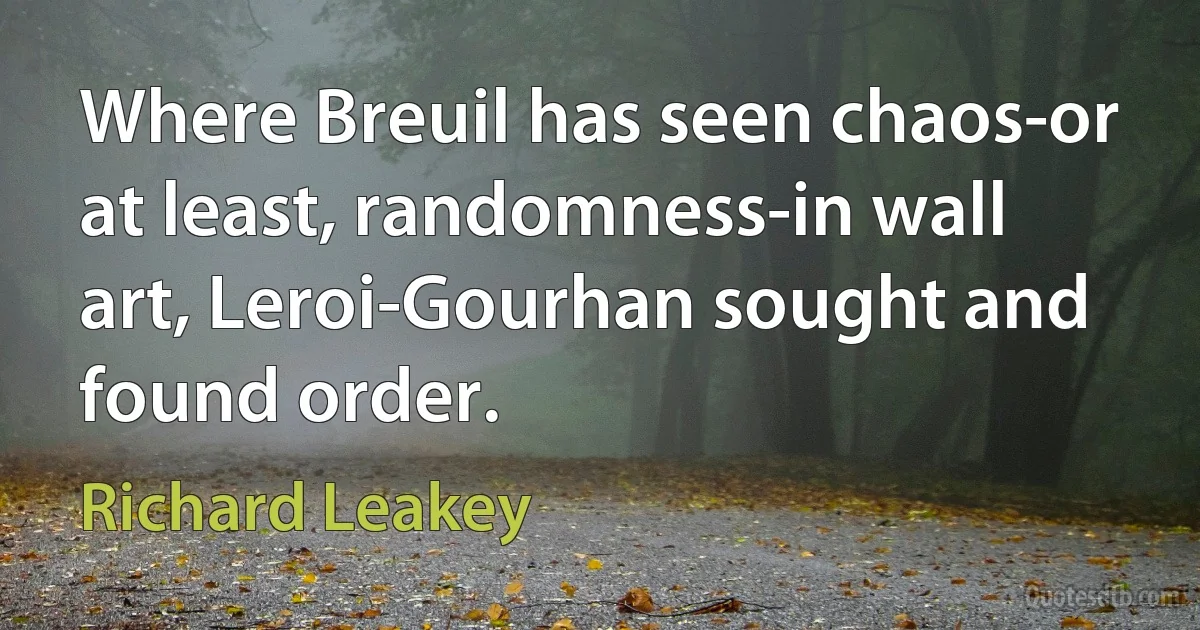 Where Breuil has seen chaos-or at least, randomness-in wall art, Leroi-Gourhan sought and found order. (Richard Leakey)