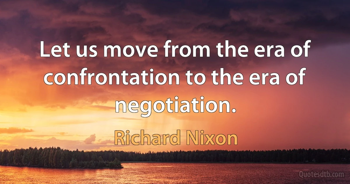 Let us move from the era of confrontation to the era of negotiation. (Richard Nixon)