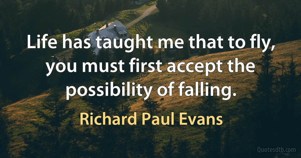 Life has taught me that to fly, you must first accept the possibility of falling. (Richard Paul Evans)