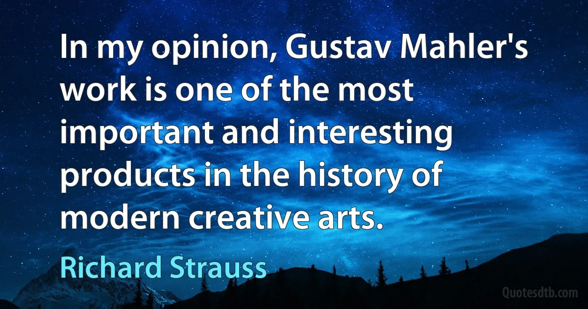 In my opinion, Gustav Mahler's work is one of the most important and interesting products in the history of modern creative arts. (Richard Strauss)