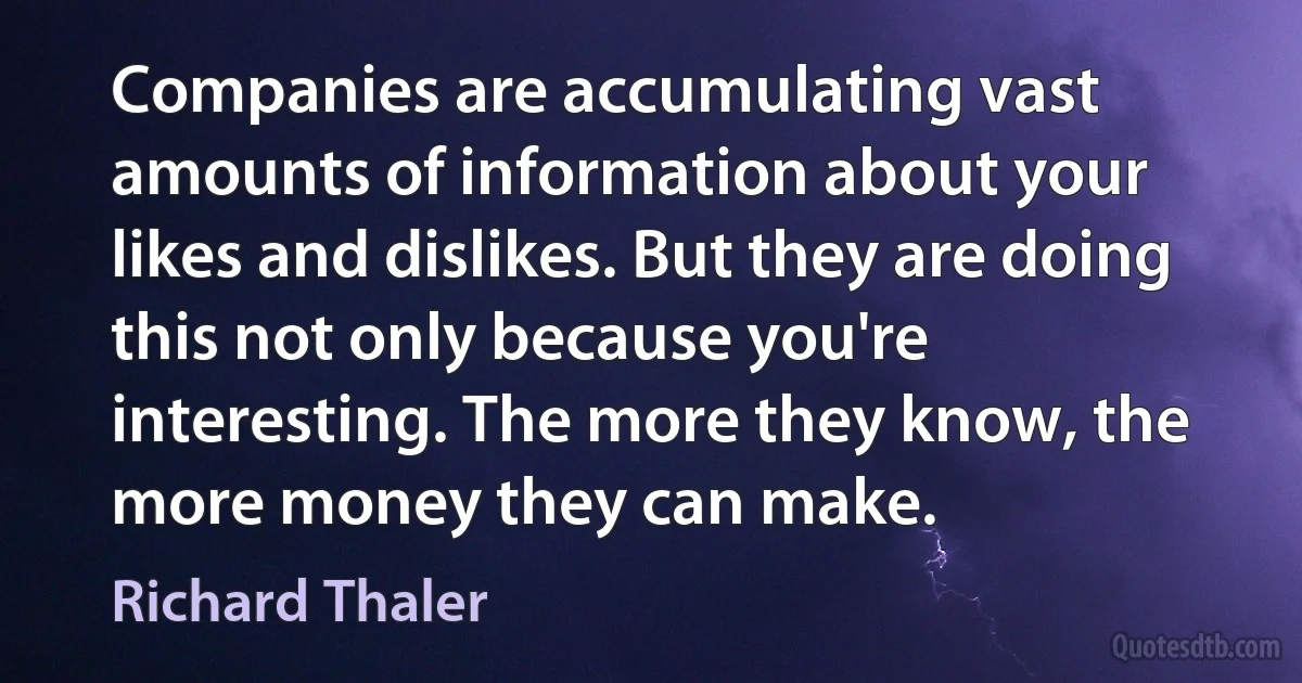 Companies are accumulating vast amounts of information about your likes and dislikes. But they are doing this not only because you're interesting. The more they know, the more money they can make. (Richard Thaler)