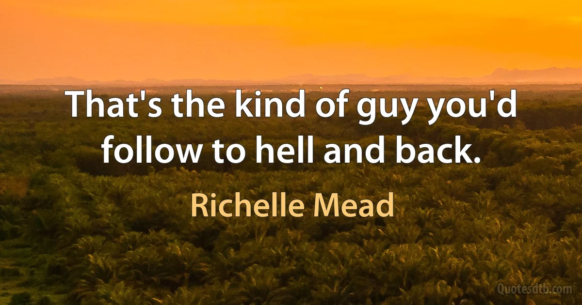 That's the kind of guy you'd follow to hell and back. (Richelle Mead)