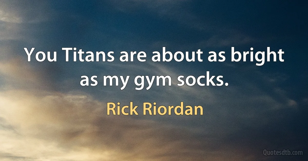 You Titans are about as bright as my gym socks. (Rick Riordan)