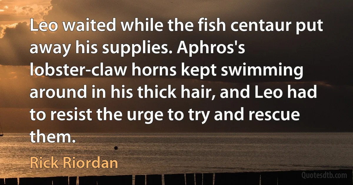 Leo waited while the fish centaur put away his supplies. Aphros's lobster-claw horns kept swimming around in his thick hair, and Leo had to resist the urge to try and rescue them. (Rick Riordan)