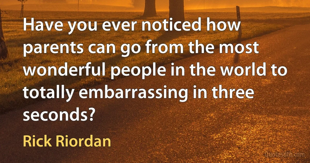 Have you ever noticed how parents can go from the most wonderful people in the world to totally embarrassing in three seconds? (Rick Riordan)