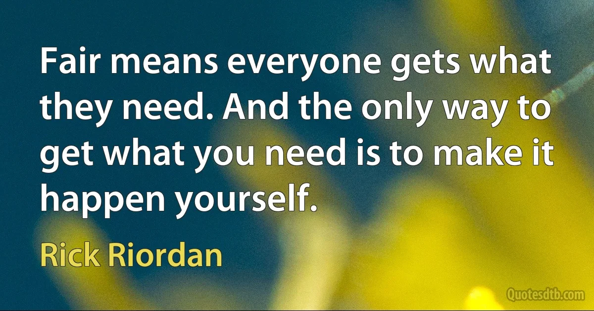 Fair means everyone gets what they need. And the only way to get what you need is to make it happen yourself. (Rick Riordan)