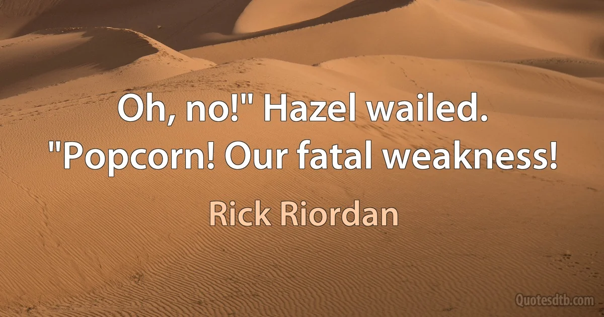 Oh, no!" Hazel wailed. "Popcorn! Our fatal weakness! (Rick Riordan)